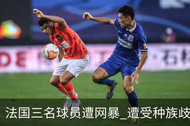 法国三名球员遭网暴 遭受种族歧视和恶意辱骂