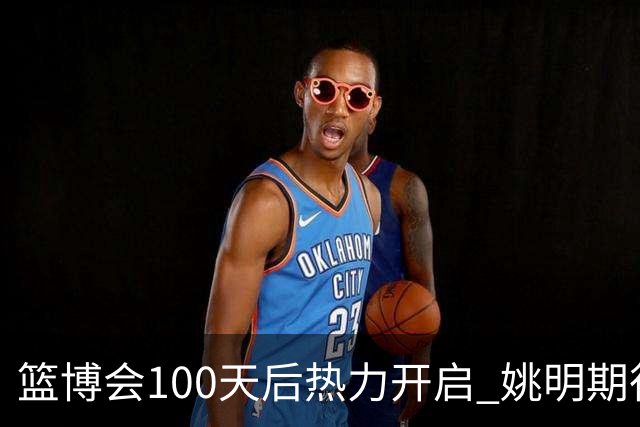 篮博会100天后热力开启 姚明期待开发新的快乐
