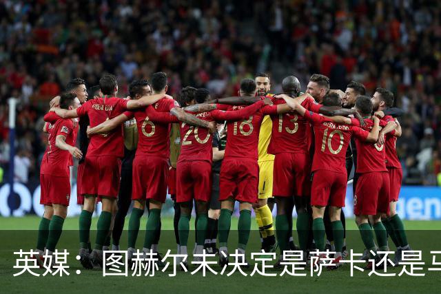 英媒：图赫尔未决定是萨卡还是马杜埃凯首发，中卫斯通斯搭孔萨